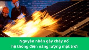 Nguyên nhân gây cháy nổ hệ thống điện năng lượng mặt trời